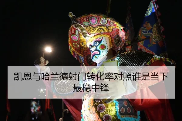 凯恩与哈兰德射门转化率对照谁是当下最稳中锋