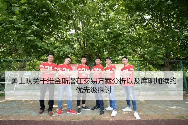 勇士队关于维金斯潜在交易方案分析以及库明加续约优先级探讨
