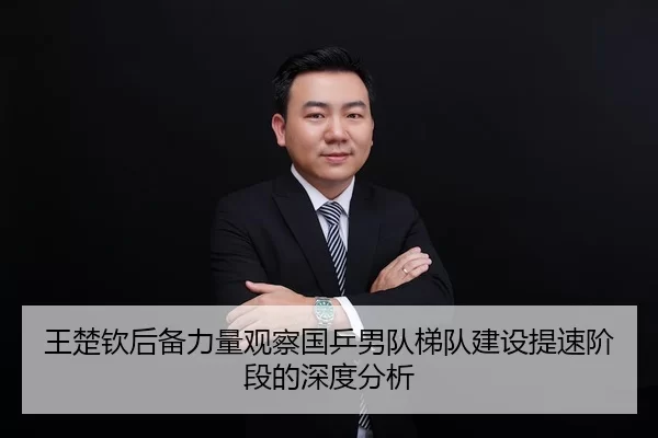 王楚钦后备力量观察国乒男队梯队建设提速阶段的深度分析（bandaotiyu）