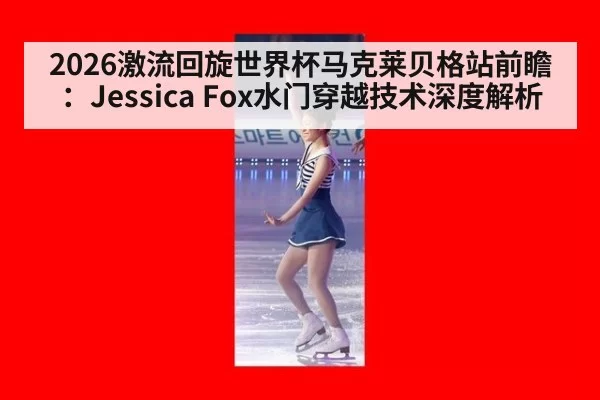 2026激流回旋世界杯马克莱贝格站前瞻：Jessica Fox水门穿越技术深度解析 - bandaotiyu