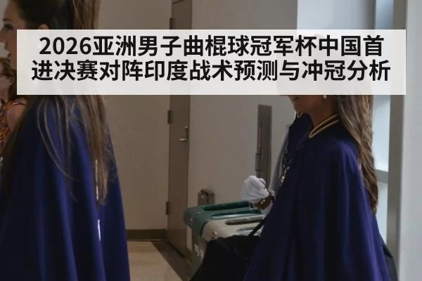2026亚洲男子曲棍球冠军杯中国首进决赛对阵印度战术预测与冲冠分析 - bandaotiyu