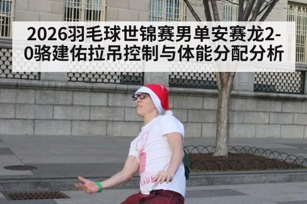 2026羽毛球世锦赛男单安赛龙2-0骆建佑拉吊控制与体能分配分析 - bandaotiyu