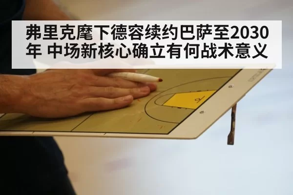 弗里克麾下德容续约巴萨至2030年 中场新核心确立有何战术意义（bandaotiyu）