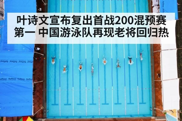 叶诗文宣布复出首战200混预赛第一 中国游泳队再现老将回归热 - bandaotiyu