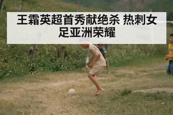 王霜英超首秀献绝杀 热刺女足亚洲荣耀