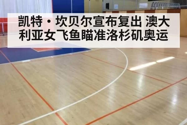 凯特·坎贝尔宣布复出 澳大利亚女飞鱼瞄准洛杉矶奥运