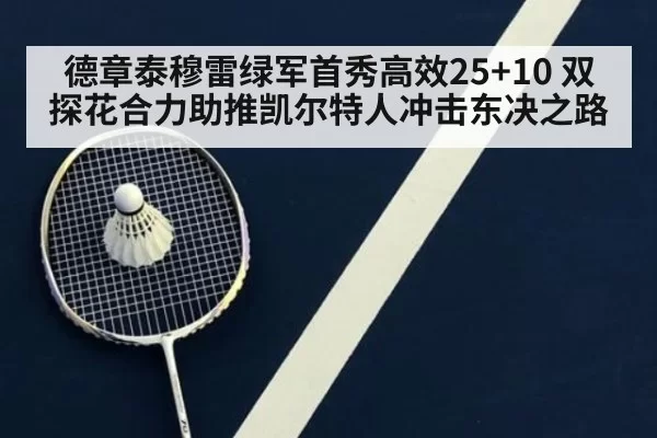 德章泰穆雷绿军首秀高效25+10 双探花合力助推凯尔特人冲击东决之路