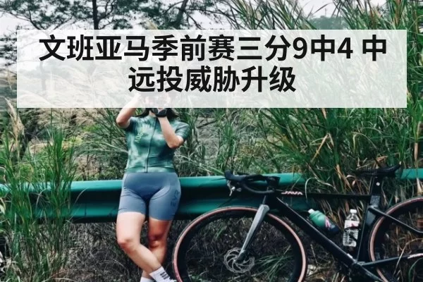 文班亚马季前赛三分9中4 中远投威胁升级