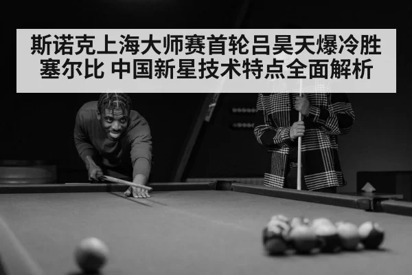 斯诺克上海大师赛首轮吕昊天爆冷胜塞尔比 中国新星技术特点全面解析 - bandaotiyu