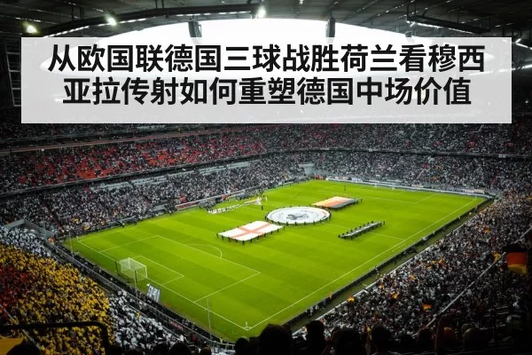 从欧国联德国三球战胜荷兰看穆西亚拉传射如何重塑德国中场价值 - bandaotiyu