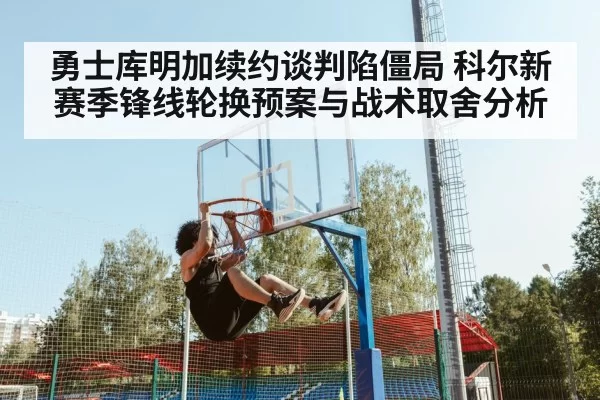 勇士库明加续约谈判陷僵局 科尔新赛季锋线轮换预案与战术取舍分析 - bandaotiyu