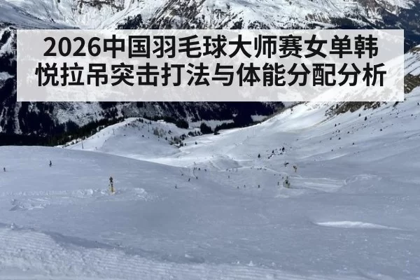 2026中国羽毛球大师赛女单韩悦拉吊突击打法与体能分配分析 - bandaotiyu