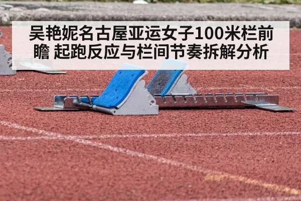 吴艳妮名古屋亚运女子100米栏前瞻 起跑反应与栏间节奏拆解分析 - bandaotiyu